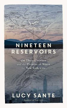 Nineteen Reservoirs: On Their Creation And The Promise Of Water For New York City by Lucy Sante (Experiment, 2022)